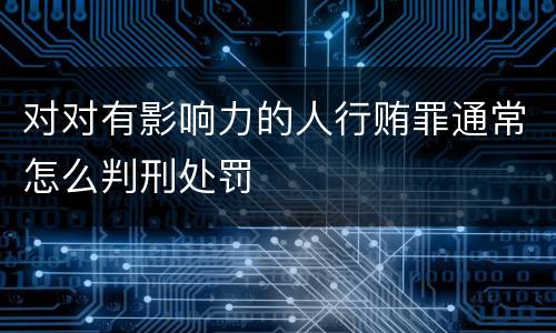 对对有影响力的人行贿罪通常怎么判刑处罚