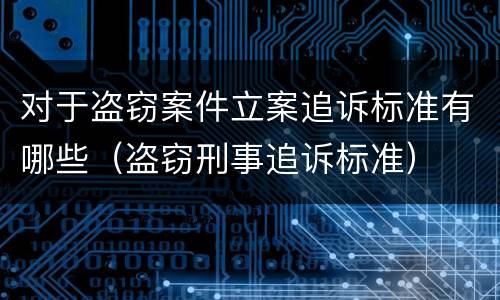 对于盗窃案件立案追诉标准有哪些（盗窃刑事追诉标准）
