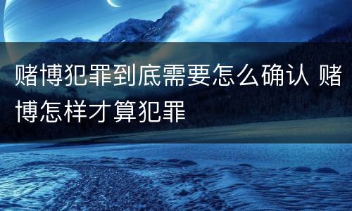 赌博犯罪到底需要怎么确认 赌博怎样才算犯罪