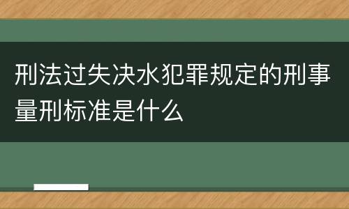 刑法过失决水犯罪规定的刑事量刑标准是什么