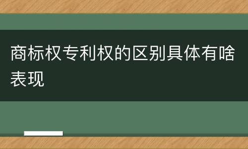 商标权专利权的区别具体有啥表现