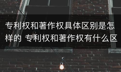 专利权和著作权具体区别是怎样的 专利权和著作权有什么区别