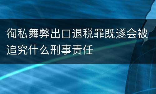 徇私舞弊出口退税罪既遂会被追究什么刑事责任