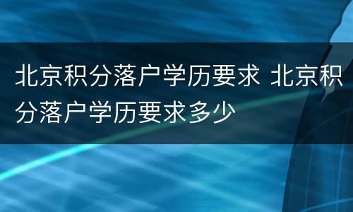 北京积分落户学历要求 北京积分落户学历要求多少