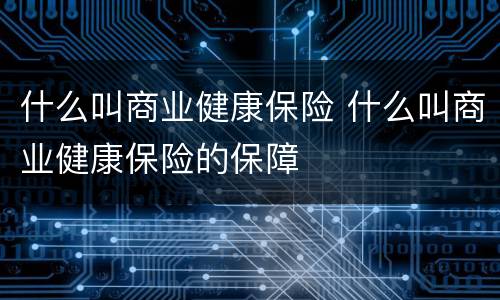 什么叫商业健康保险 什么叫商业健康保险的保障