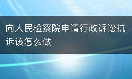 向人民检察院申请行政诉讼抗诉该怎么做