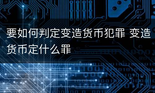要如何判定变造货币犯罪 变造货币定什么罪