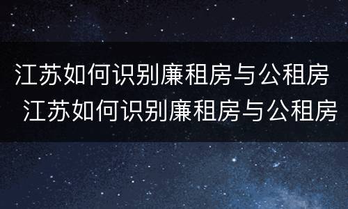 江苏如何识别廉租房与公租房 江苏如何识别廉租房与公租房的关系