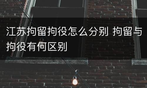 江苏拘留拘役怎么分别 拘留与拘役有何区别