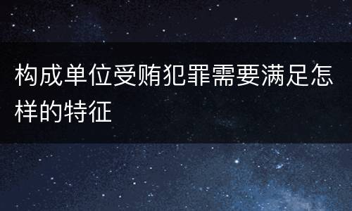 构成单位受贿犯罪需要满足怎样的特征