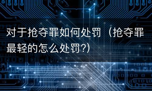 对于抢夺罪如何处罚（抢夺罪最轻的怎么处罚?）