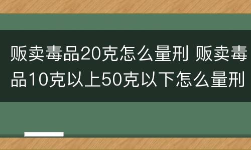 贩卖毒品20克怎么量刑 贩卖毒品10克以上50克以下怎么量刑