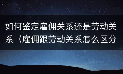 如何鉴定雇佣关系还是劳动关系（雇佣跟劳动关系怎么区分）