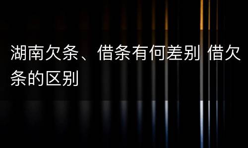 湖南欠条、借条有何差别 借欠条的区别