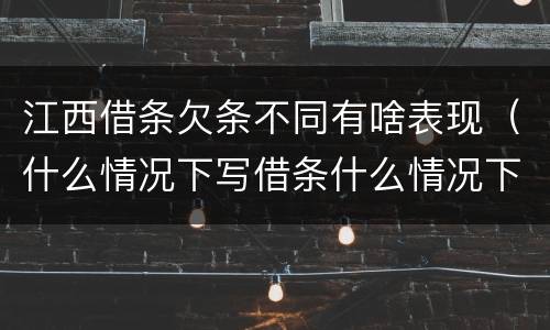 江西借条欠条不同有啥表现（什么情况下写借条什么情况下写欠条）