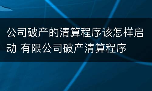 公司破产的清算程序该怎样启动 有限公司破产清算程序