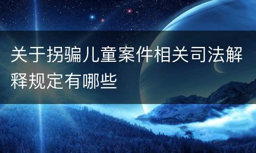关于拐骗儿童案件相关司法解释规定有哪些