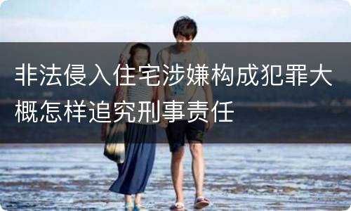 非法侵入住宅涉嫌构成犯罪大概怎样追究刑事责任