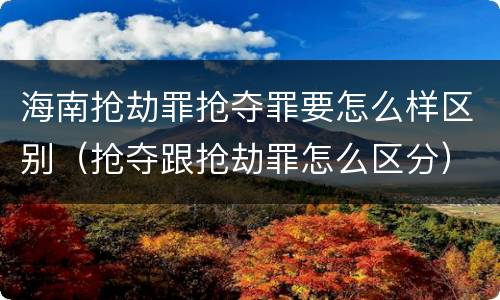 海南抢劫罪抢夺罪要怎么样区别（抢夺跟抢劫罪怎么区分）