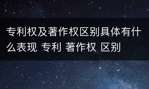 专利权及著作权区别具体有什么表现 专利 著作权 区别