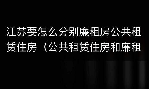 江苏要怎么分别廉租房公共租赁住房(公共租赁住房和廉租房)