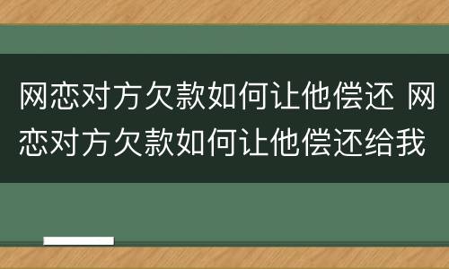 网恋对方欠款如何让他偿还 网恋对方欠款如何让他偿还给我