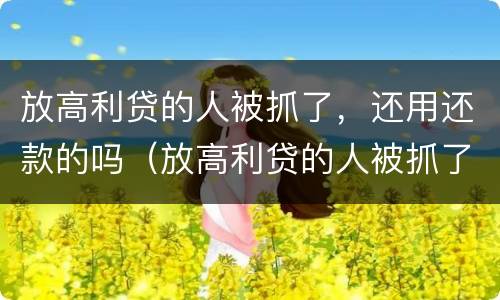 放高利贷的人被抓了，还用还款的吗（放高利贷的人被抓了,还用还款的吗怎么办）
