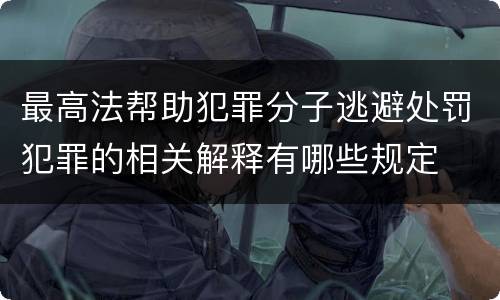 最高法帮助犯罪分子逃避处罚犯罪的相关解释有哪些规定