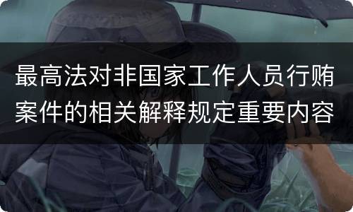 最高法对非国家工作人员行贿案件的相关解释规定重要内容有哪些