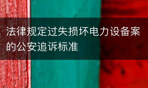 法律规定过失损坏电力设备案的公安追诉标准