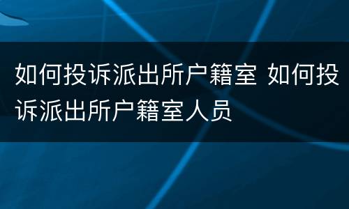 如何投诉派出所户籍室 如何投诉派出所户籍室人员