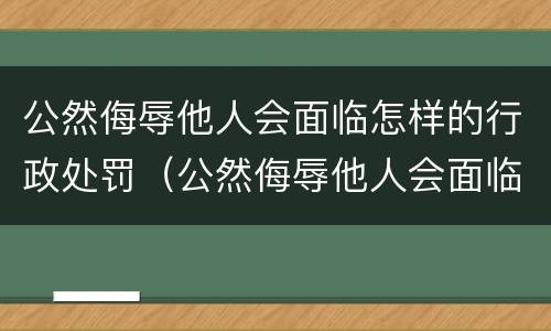 公然侮辱他人会面临怎样的行政处罚（公然侮辱他人会面临怎样的行政处罚呢）