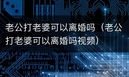老公打老婆可以离婚吗（老公打老婆可以离婚吗视频）