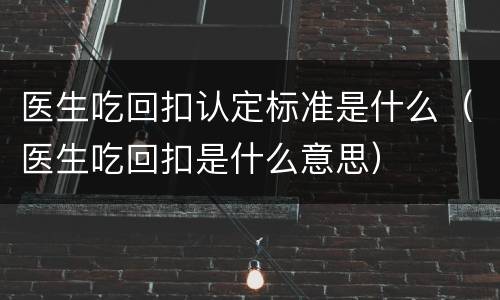 医生吃回扣认定标准是什么（医生吃回扣是什么意思）