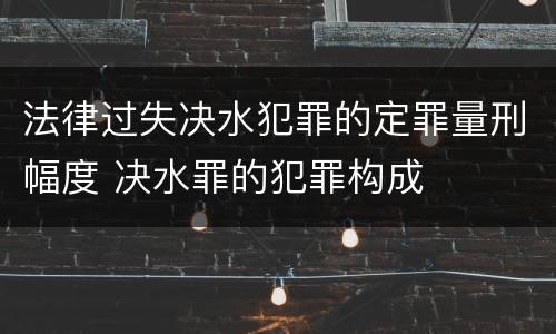 法律过失决水犯罪的定罪量刑幅度 决水罪的犯罪构成
