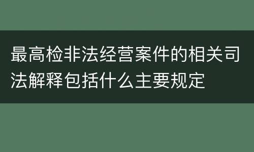最高检非法经营案件的相关司法解释包括什么主要规定