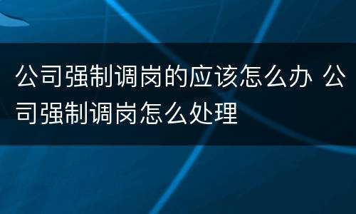 公司强制调岗的应该怎么办 公司强制调岗怎么处理