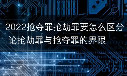 2022抢夺罪抢劫罪要怎么区分 论抢劫罪与抢夺罪的界限