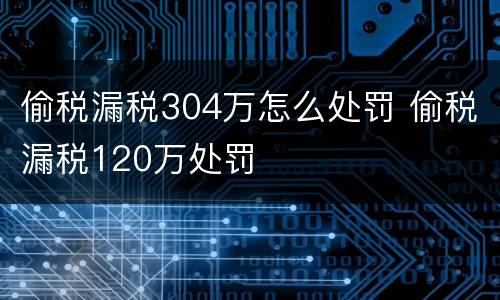 偷税漏税304万怎么处罚 偷税漏税120万处罚