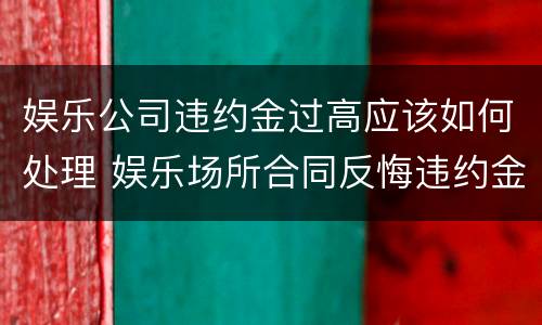娱乐公司违约金过高应该如何处理 娱乐场所合同反悔违约金