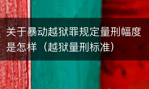 关于暴动越狱罪规定量刑幅度是怎样（越狱量刑标准）