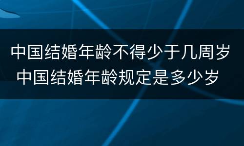 中国结婚年龄不得少于几周岁 中国结婚年龄规定是多少岁
