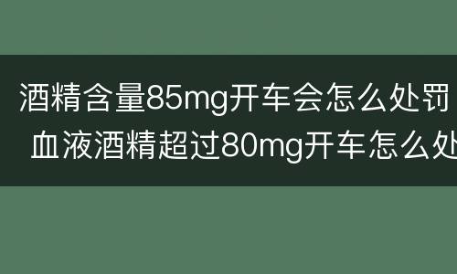 酒精含量85mg开车会怎么处罚 血液酒精超过80mg开车怎么处罚