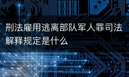 刑法雇用逃离部队军人罪司法解释规定是什么