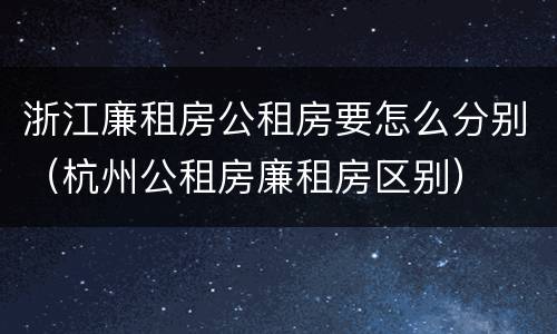 浙江廉租房公租房要怎么分别（杭州公租房廉租房区别）