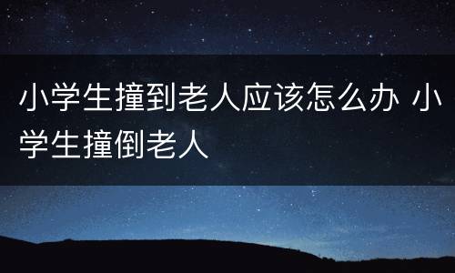 小学生撞到老人应该怎么办 小学生撞倒老人