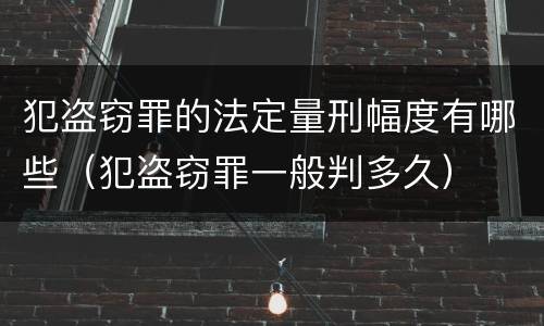 犯盗窃罪的法定量刑幅度有哪些（犯盗窃罪一般判多久）