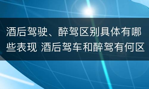 酒后驾驶、醉驾区别具体有哪些表现 酒后驾车和醉驾有何区别
