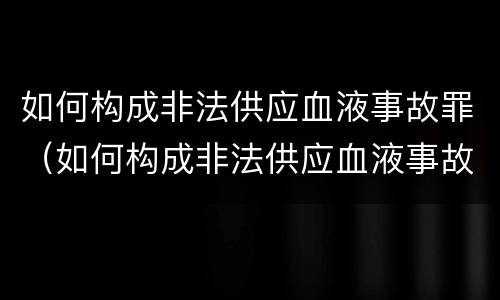 如何构成非法供应血液事故罪（如何构成非法供应血液事故罪立案标准）