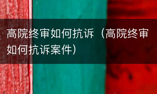 高院终审如何抗诉（高院终审如何抗诉案件）